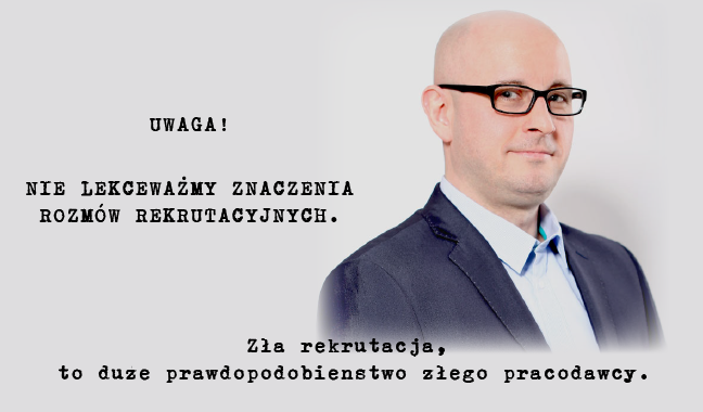 UWAGA!! Nie lekceważmy znaczenia rozmów rekrutacyjnych. Zła rekrutacja, to duże prawdopodobieństwo złego pracodawcy.